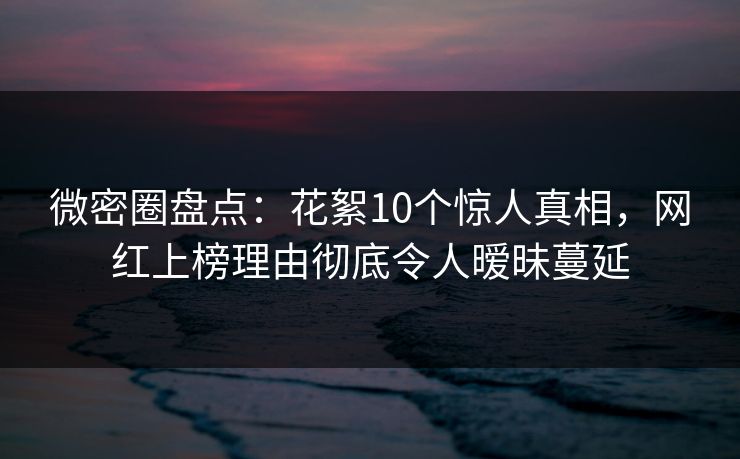 微密圈盘点:花絮10个惊人真相,网红上榜理由彻底令人暧昧蔓延 微密圈盘点:花絮10个惊人真相,网红上榜理由彻底令人暧昧蔓延