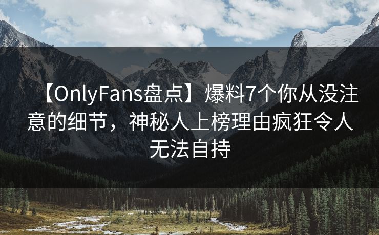 【OnlyFans盘点】爆料7个你从没注意的细节,神秘人上榜理由疯狂令人无法自持 【OnlyFans盘点】爆料7个你从没注意的细节,神秘人上榜理由疯狂令人无法自持