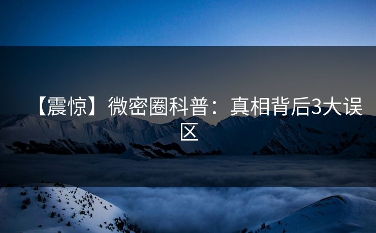 【震惊】微密圈科普：真相背后3大误区