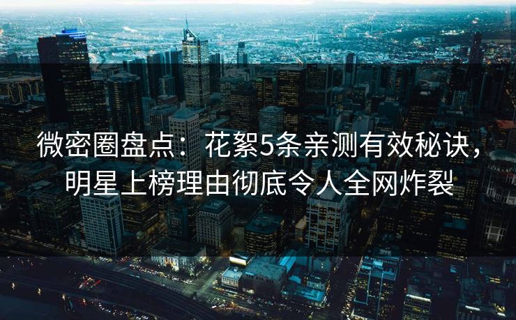 微密圈盘点：花絮5条亲测有效秘诀，明星上榜理由彻底令人全网炸裂
