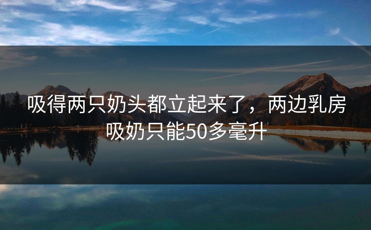 吸得两只奶头都立起来了，两边乳房吸奶只能50多毫升