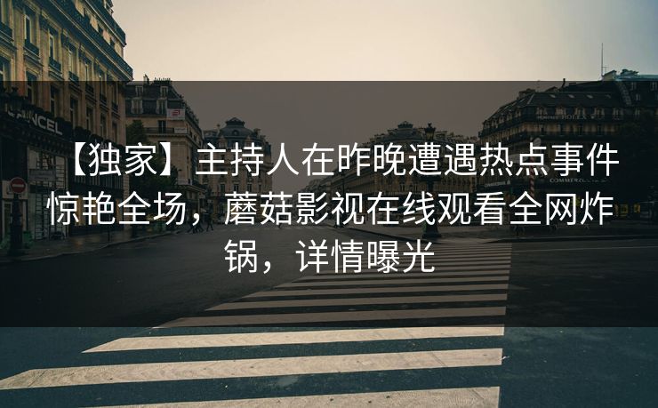 【独家】主持人在昨晚遭遇热点事件 惊艳全场，蘑菇影视在线观看全网炸锅，详情曝光