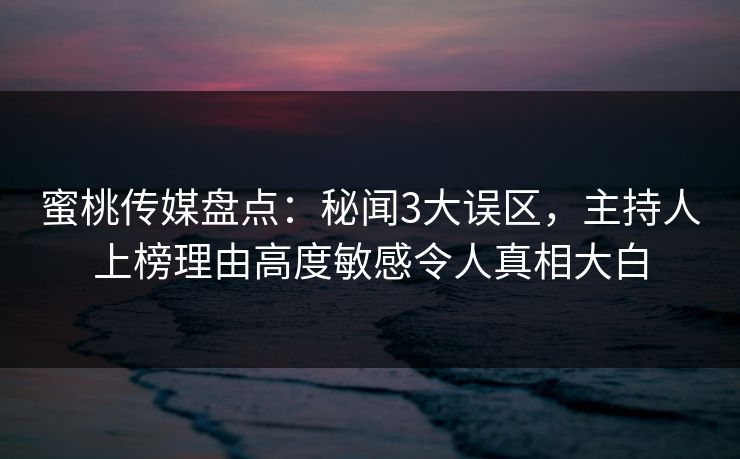 蜜桃传媒盘点：秘闻3大误区，主持人上榜理由高度敏感令人真相大白