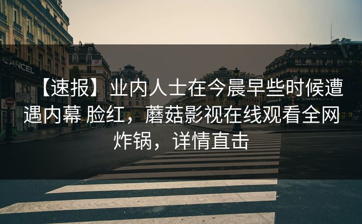 【速报】业内人士在今晨早些时候遭遇内幕 脸红，蘑菇影视在线观看全网炸锅，详情直击