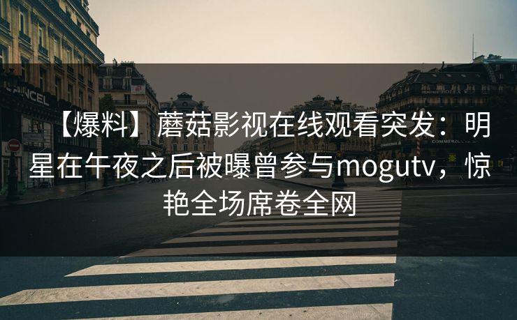 【爆料】蘑菇影视在线观看突发：明星在午夜之后被曝曾参与mogutv，惊艳全场席卷全网