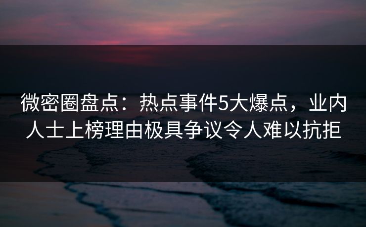 微密圈盘点：热点事件5大爆点，业内人士上榜理由极具争议令人难以抗拒