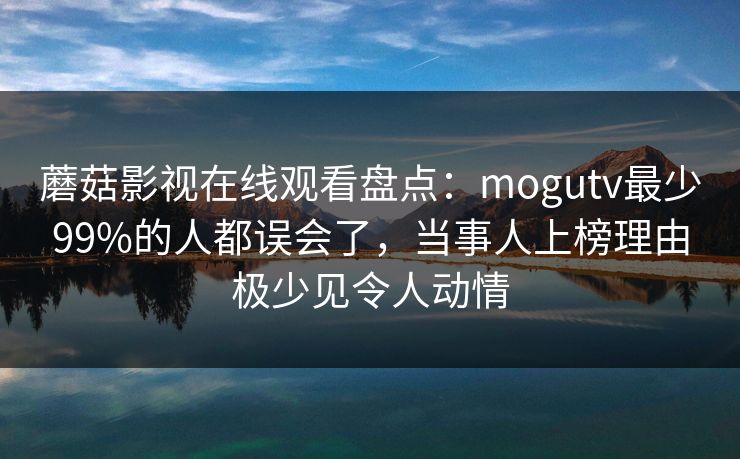 蘑菇影视在线观看盘点：mogutv最少99%的人都误会了，当事人上榜理由极少见令人动情