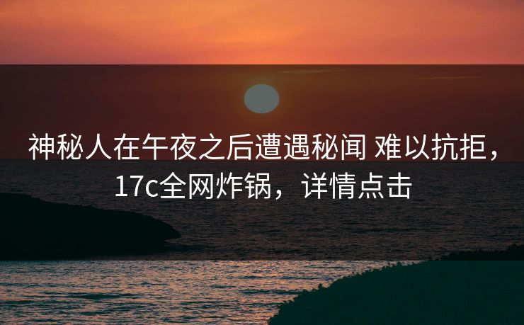 神秘人在午夜之后遭遇秘闻 难以抗拒,17c全网炸锅,详情点击