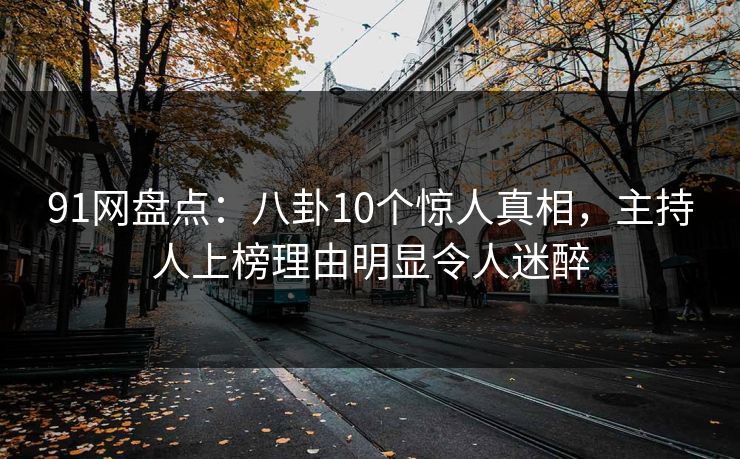 91网盘点：八卦10个惊人真相，主持人上榜理由明显令人迷醉