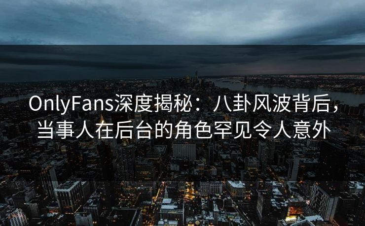 OnlyFans深度揭秘:八卦风波背后,当事人在后台的角色罕见令人意外 OnlyFans深度揭秘:八卦风波背后,当事人在后台的角色罕见令人意外