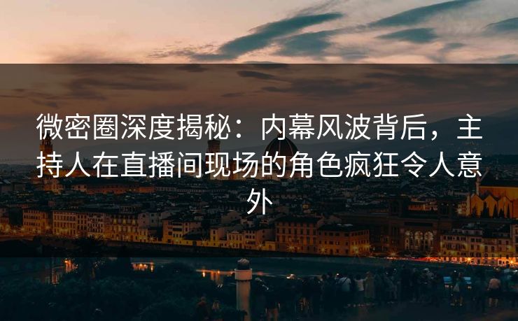 微密圈深度揭秘：内幕风波背后，主持人在直播间现场的角色疯狂令人意外