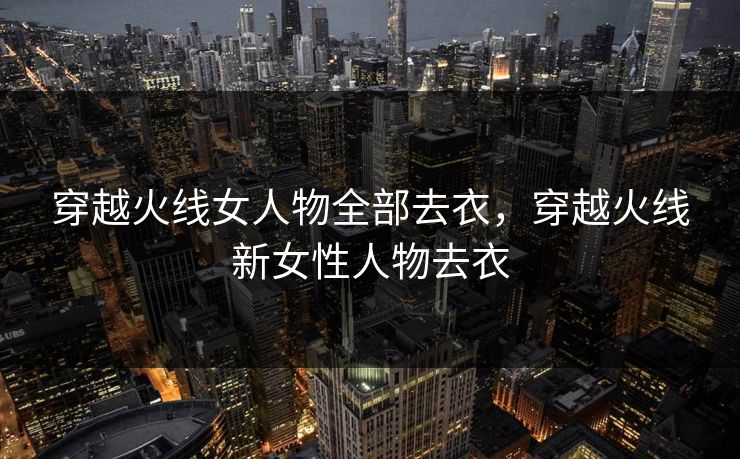 穿越火线女人物全部去衣，穿越火线新女性人物去衣