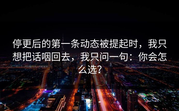 停更后的第一条动态被提起时，我只想把话咽回去，我只问一句：你会怎么选？